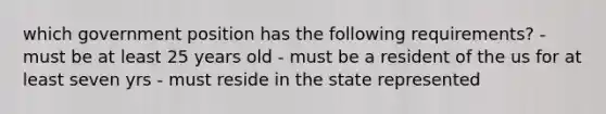 which government position has the following requirements? - must be at least 25 years old - must be a resident of the us for at least seven yrs - must reside in the state represented