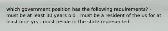 which government position has the following requirements? - must be at least 30 years old - must be a resident of the us for at least nine yrs - must reside in the state represented