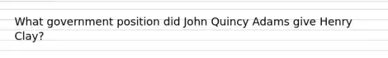 What government position did John Quincy Adams give Henry Clay?