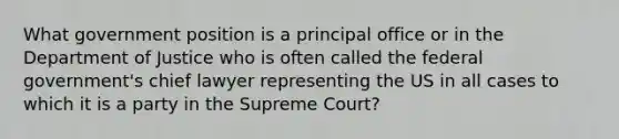 What government position is a principal office or in the Department of Justice who is often called the federal government's chief lawyer representing the US in all cases to which it is a party in the Supreme Court?