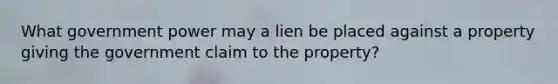 What government power may a lien be placed against a property giving the government claim to the property?