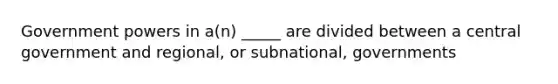 Government powers in a(n) _____ are divided between a central government and regional, or subnational, governments