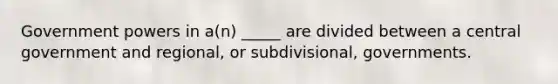 Government powers in a(n) _____ are divided between a central government and regional, or subdivisional, governments.