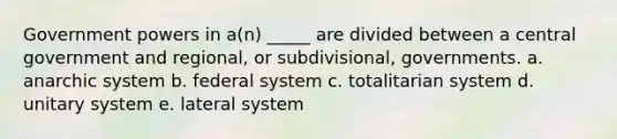 Government powers in a(n) _____ are divided between a central government and regional, or subdivisional, governments. a. anarchic system b. federal system c. totalitarian system d. unitary system e. lateral system