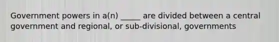 Government powers in a(n) _____ are divided between a central government and regional, or sub-divisional, governments