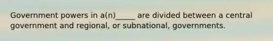 Government powers in a(n)_____ are divided between a central government and regional, or subnational, governments.