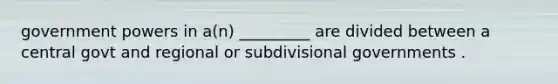 government powers in a(n) _________ are divided between a central govt and regional or subdivisional governments .