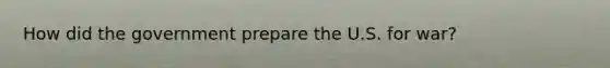 How did the government prepare the U.S. for war?