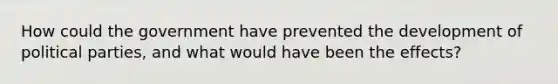 How could the government have prevented the development of political parties, and what would have been the effects?