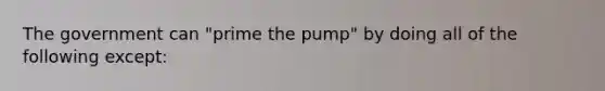 The government can "prime the pump" by doing all of the following except: