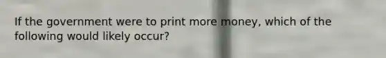 If the government were to print more money, which of the following would likely occur?