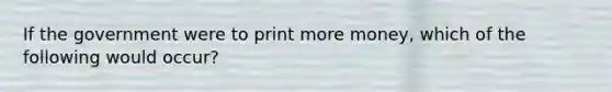 If the government were to print more money, which of the following would occur?