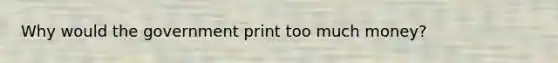 Why would the government print too much money?