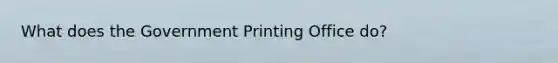 What does the Government Printing Office do?