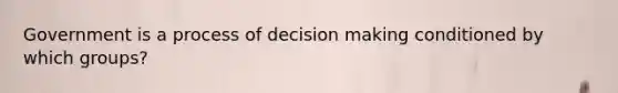 Government is a process of <a href='https://www.questionai.com/knowledge/kuI1pP196d-decision-making' class='anchor-knowledge'>decision making</a> conditioned by which groups?