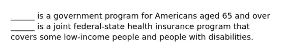 ______ is a government program for Americans aged 65 and over ______ is a joint federal-state health insurance program that covers some low-income people and people with disabilities.