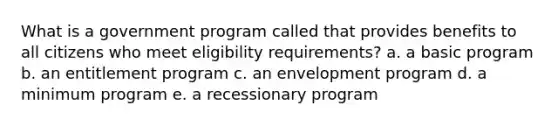 What is a government program called that provides benefits to all citizens who meet eligibility requirements? a. a basic program b. an entitlement program c. an envelopment program d. a minimum program e. a recessionary program