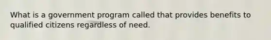 What is a government program called that provides benefits to qualified citizens regardless of need.