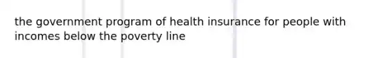 the government program of health insurance for people with incomes below the poverty line