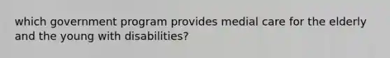 which government program provides medial care for the elderly and the young with disabilities?