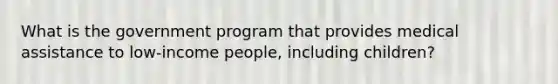 What is the government program that provides medical assistance to low-income people, including children?