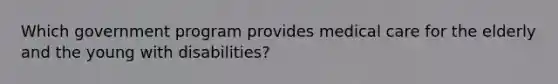 Which government program provides medical care for the elderly and the young with disabilities?