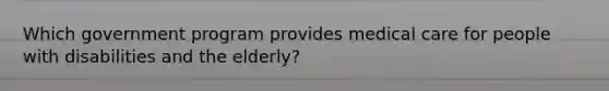 Which government program provides medical care for people with disabilities and the elderly?