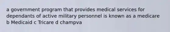 a government program that provides medical services for dependants of active military personnel is known as a medicare b Medicaid c Tricare d champva