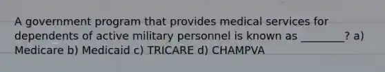 A government program that provides medical services for dependents of active military personnel is known as ________? a) Medicare b) Medicaid c) TRICARE d) CHAMPVA