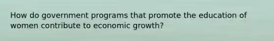 How do government programs that promote the education of women contribute to economic growth?