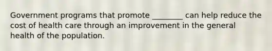 Government programs that promote ________ can help reduce the cost of health care through an improvement in the general health of the population.