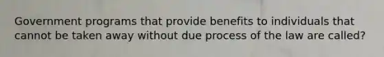 Government programs that provide benefits to individuals that cannot be taken away without due process of the law are called?