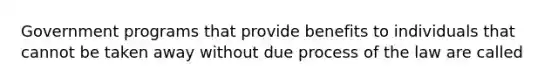 Government programs that provide benefits to individuals that cannot be taken away without due process of the law are called