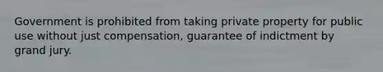 Government is prohibited from taking private property for public use without just compensation, guarantee of indictment by grand jury.