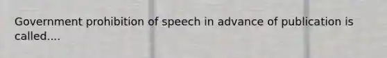 Government prohibition of speech in advance of publication is called....