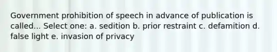 Government prohibition of speech in advance of publication is called... Select one: a. sedition b. prior restraint c. defamition d. false light e. invasion of privacy