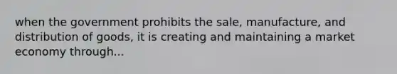 when the government prohibits the sale, manufacture, and distribution of goods, it is creating and maintaining a <a href='https://www.questionai.com/knowledge/kXuGAUSSi0-market-economy' class='anchor-knowledge'>market economy</a> through...