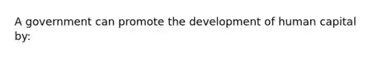 A government can promote the development of human capital by: