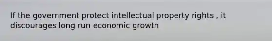 If the government protect intellectual property rights , it discourages long run economic growth