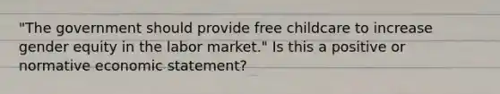 "The government should provide free childcare to increase gender equity in the labor market." Is this a positive or normative economic statement?