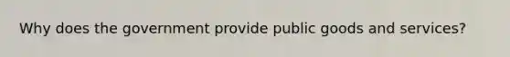 Why does the government provide public goods and services?