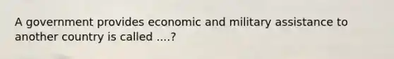 A government provides economic and military assistance to another country is called ....?