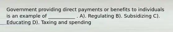 Government providing direct payments or benefits to individuals is an example of ___________ . A). Regulating B). Subsidizing C). Educating D). Taxing and spending