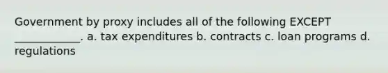 Government by proxy includes all of the following EXCEPT ____________. a. tax expenditures b. contracts c. loan programs d. regulations