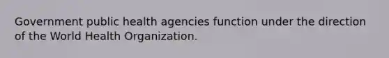 Government public health agencies function under the direction of the World Health Organization.