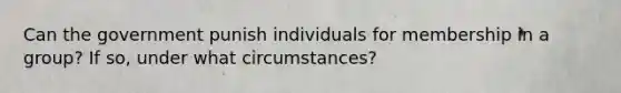 Can the government punish individuals for membership in a group? If so, under what circumstances?