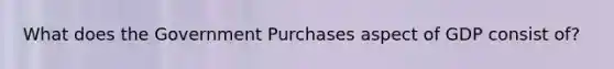 What does the Government Purchases aspect of GDP consist of?