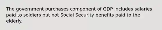 The government purchases component of GDP includes salaries paid to soldiers but not Social Security benefits paid to the elderly.