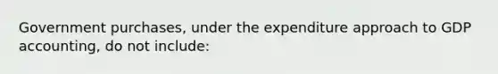 ​Government purchases, under the expenditure approach to GDP accounting, do not include: