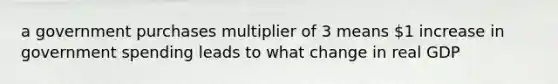 a government purchases multiplier of 3 means 1 increase in government spending leads to what change in real GDP